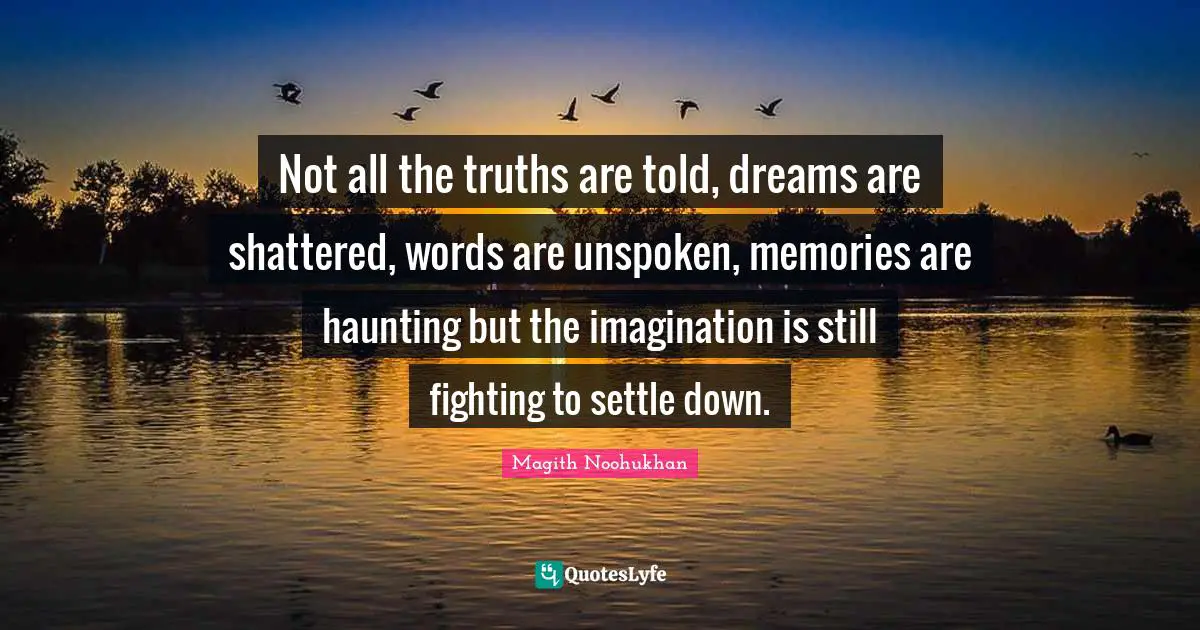 Not all the truths are told, dreams are shattered, words are unspoken, memories are haunting but the imagination is still fighting to settle down.