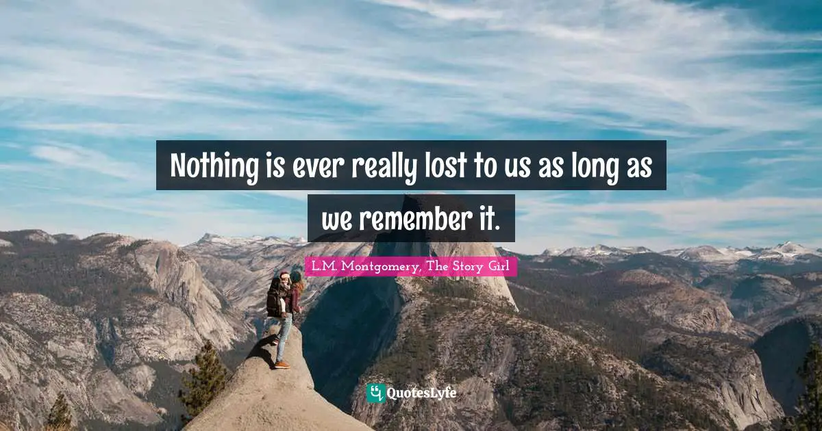 Nothing is ever really lost to us as long as we remember it.