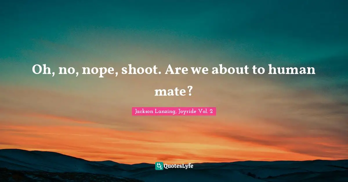 Mating Quotes: "Oh, no, nope, shoot. Are we about to human mate?"