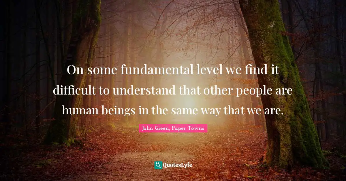 John Green, Paper Towns Quotes: On some fundamental level we find it difficult to understand that other people are human beings in the same way that we are.