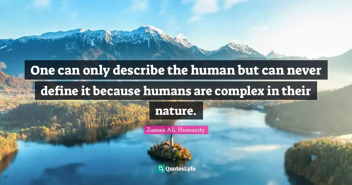 One can only describe the human but can never define it because humans are complex in their nature.