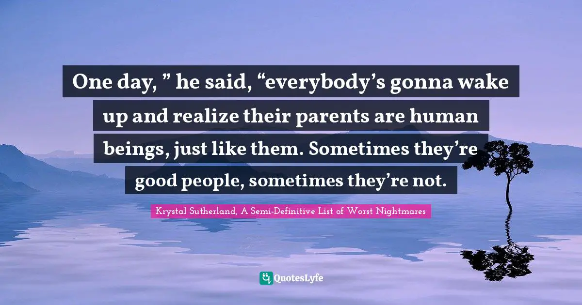 One day, ” he said, “everybody’s gonna wake up and realize their parents are human beings, just like them. Sometimes they’re good people, sometimes they’re not.