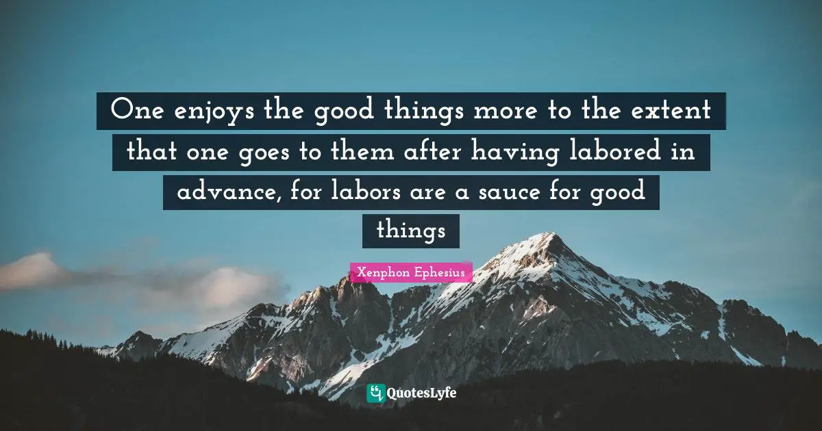 One enjoys the good things more to the extent that one goes to them after having labored in advance, for labors are a sauce for good things