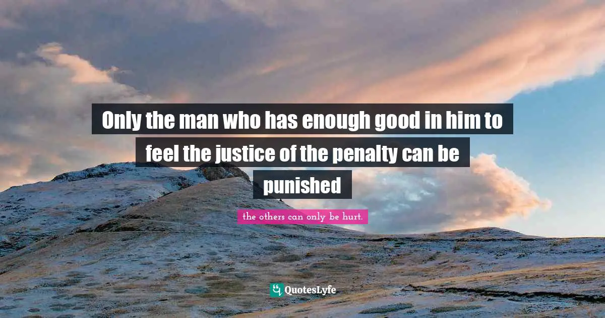 Only the man who has enough good in him to feel the justice of the penalty can be punished