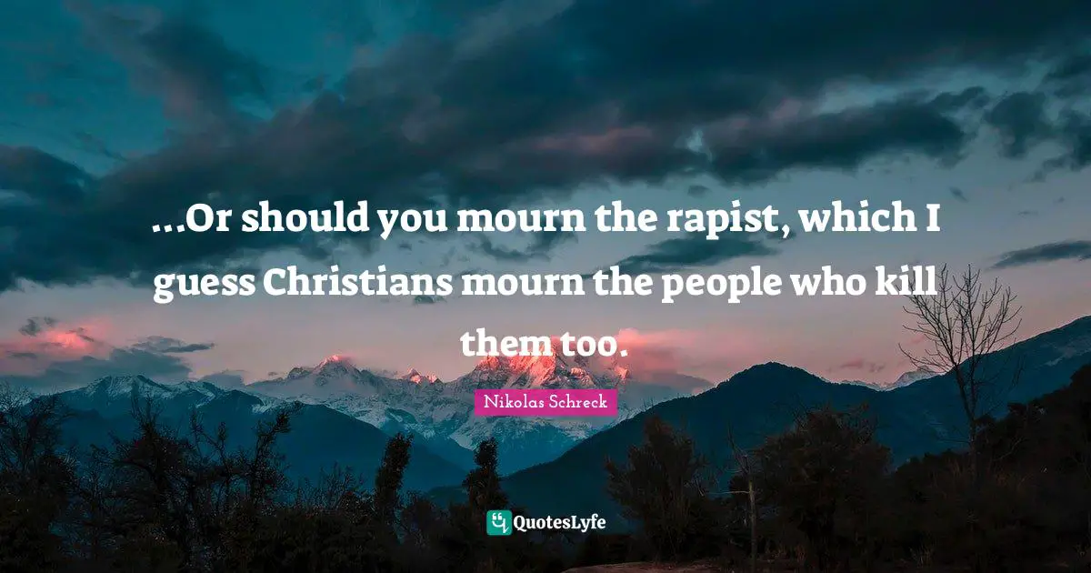 ...Or should you mourn the rapist, which I guess Christians mourn the people who kill them too.
