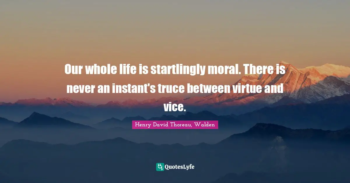 Henry David Thoreau, Walden Quotes: Our whole life is startlingly moral. There is never an instant's truce between virtue and vice.