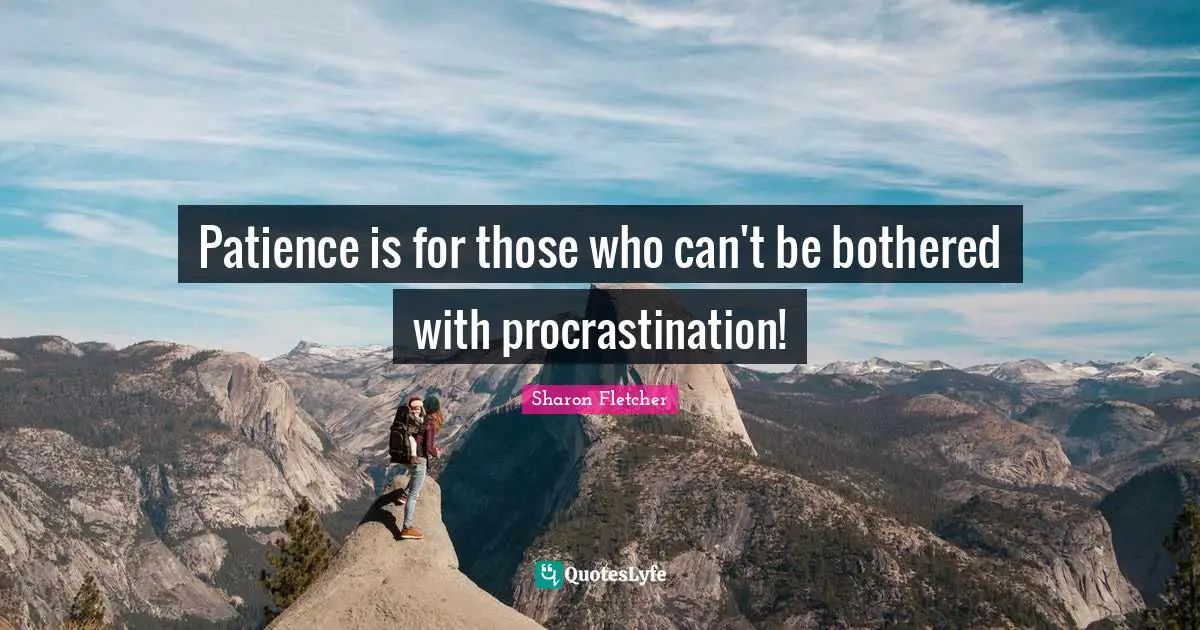 Patience is for those who can't be bothered with procrastination!
