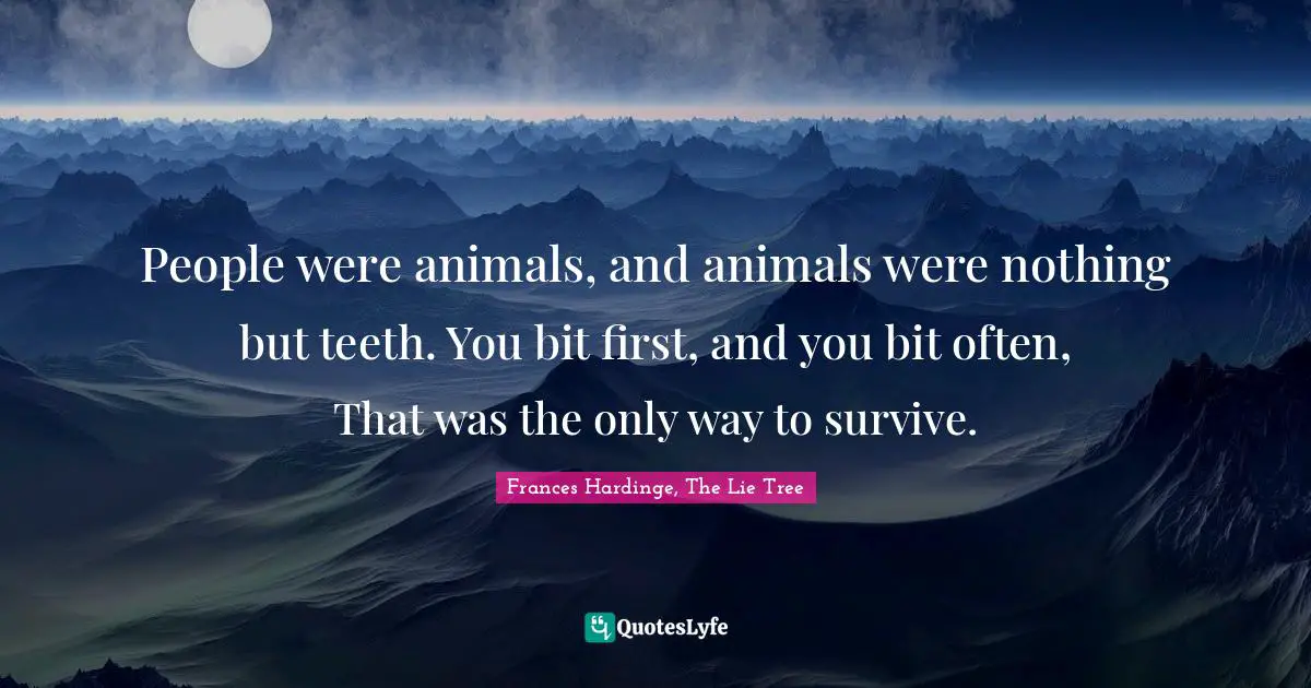 People were animals, and animals were nothing but teeth. You bit first, and you bit often, That was the only way to survive.