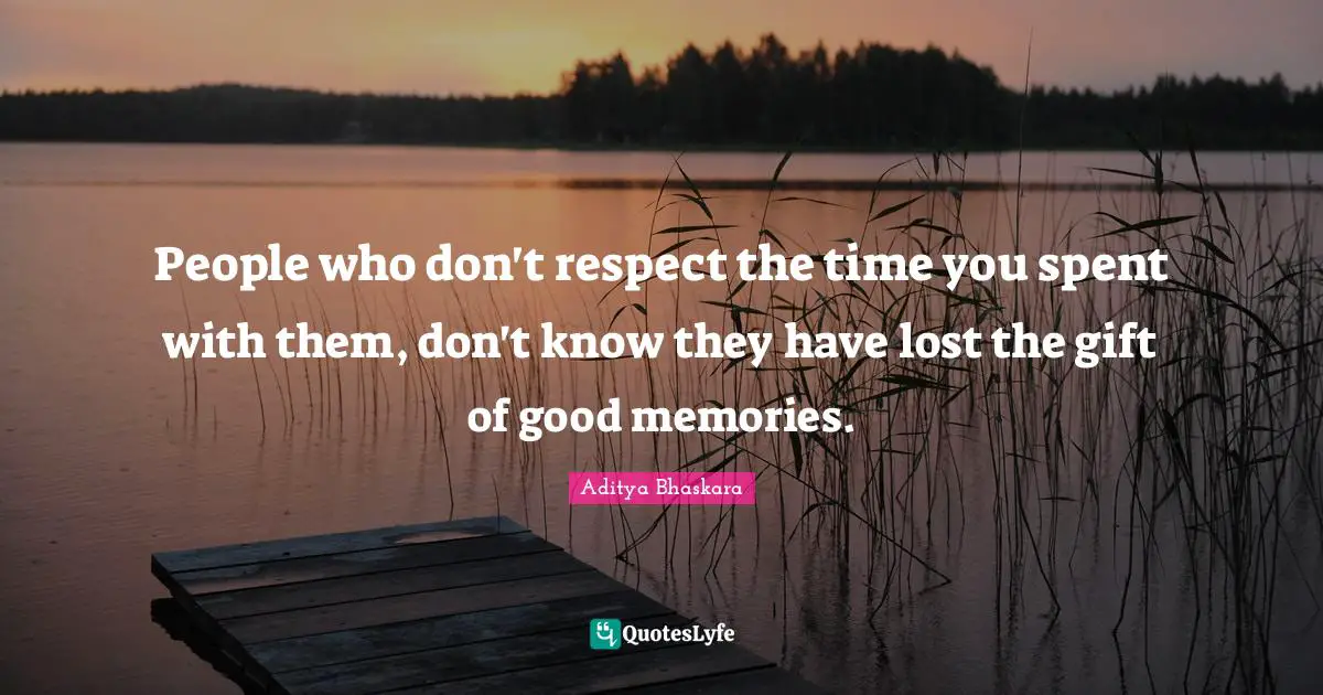People who don't respect the time you spent with them, don't know they have lost the gift of good memories.