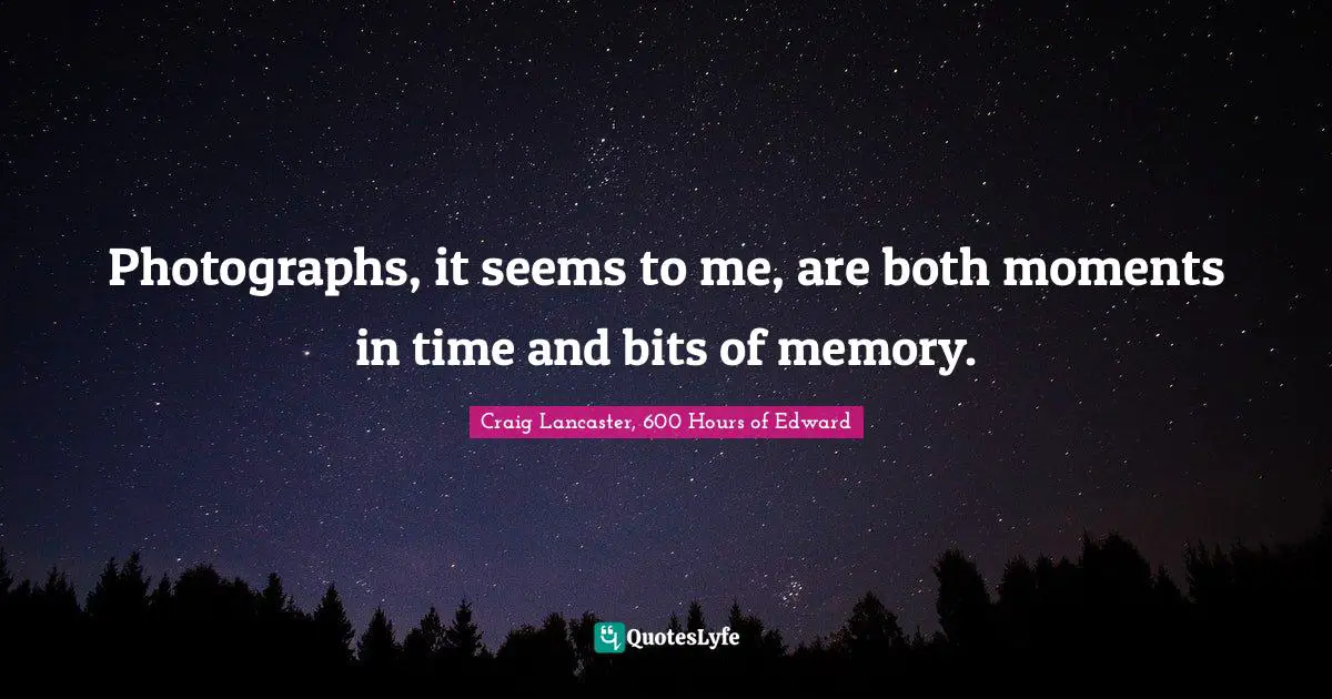 Photographs, it seems to me, are both moments in time and bits of memory.