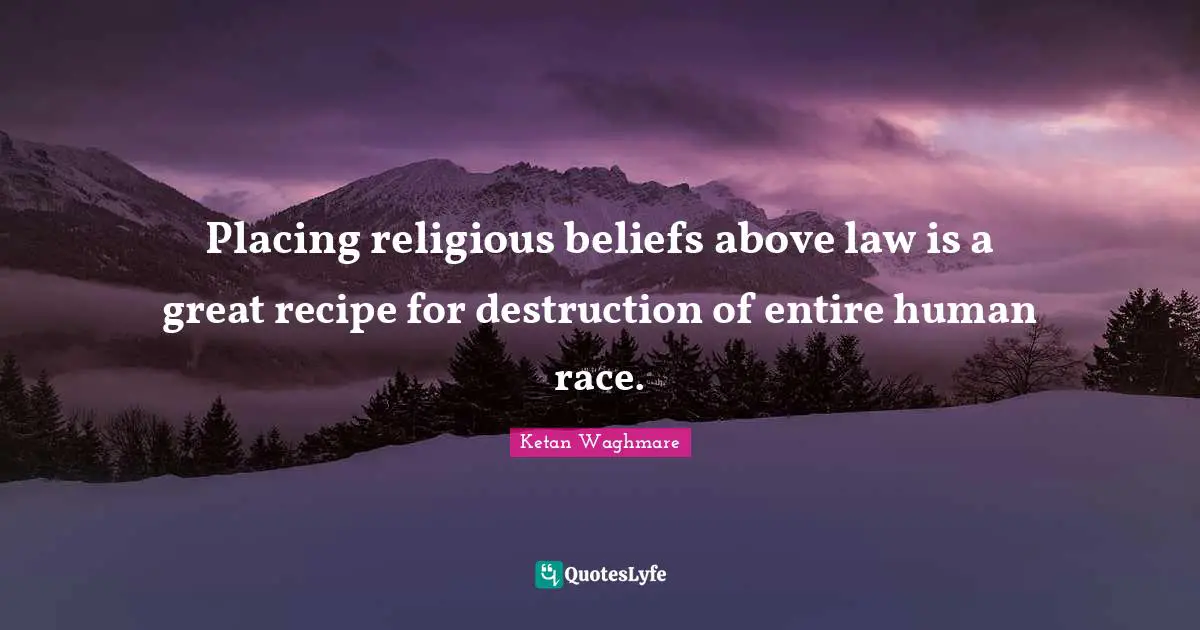 Placing religious beliefs above law is a great recipe for destruction of entire human race.