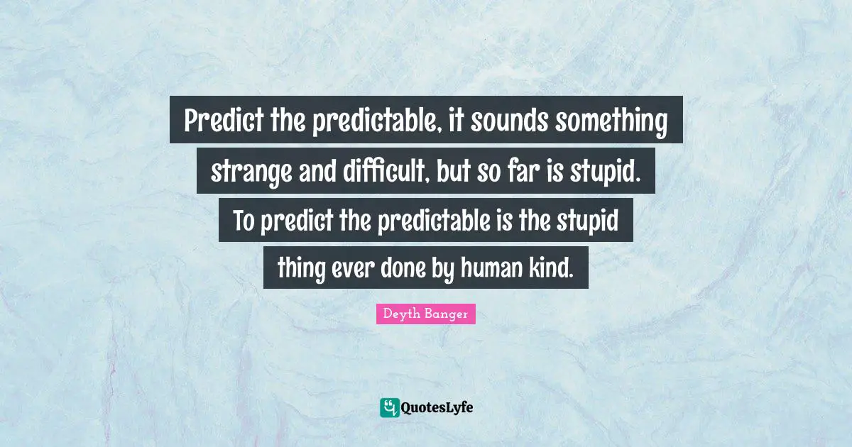 Predict the predictable, it sounds something strange and difficult, but so far is stupid. To predict the predictable is the stupid thing ever done by human kind.