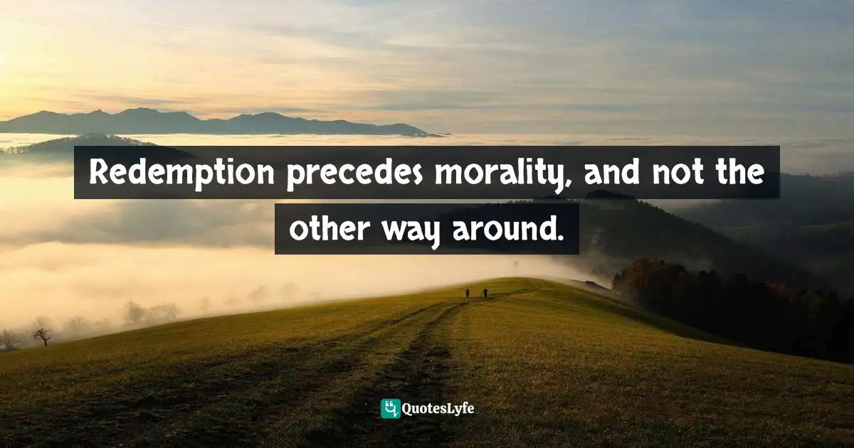 Ravi Zacharias Quotes: "Redemption precedes morality, and not the other way around."