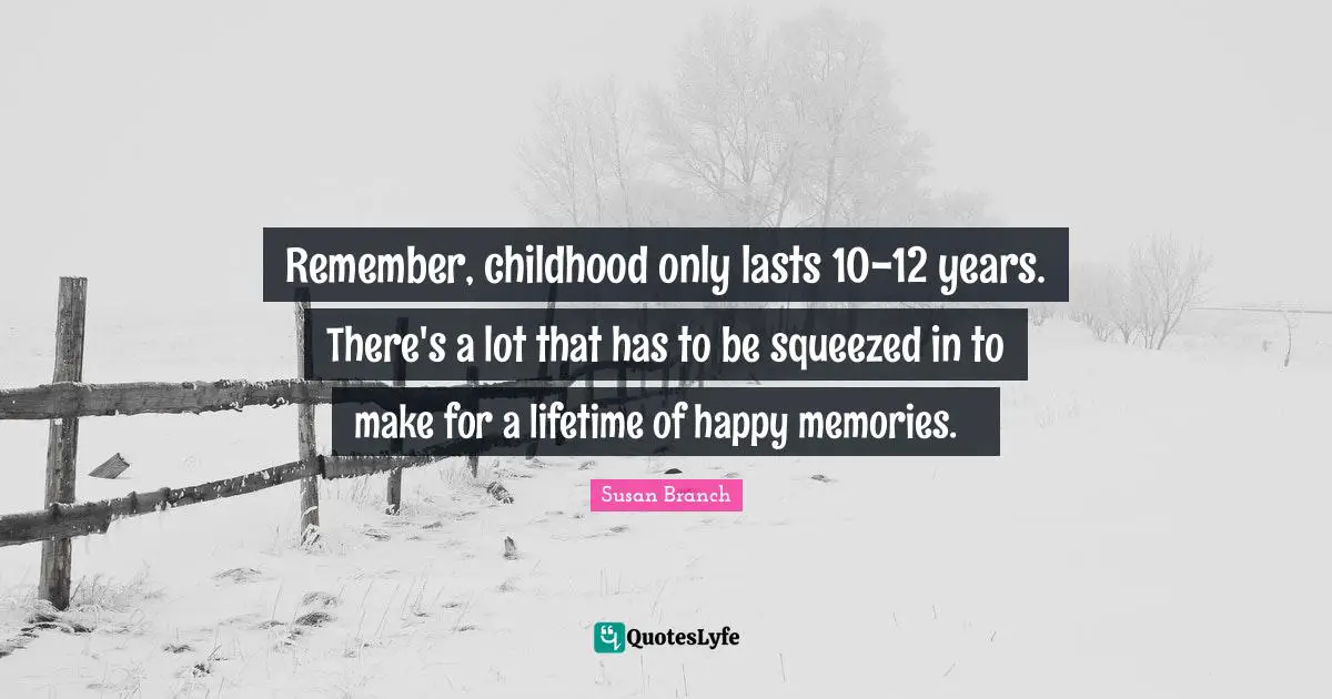 Remember, childhood only lasts 10-12 years. There's a lot that has to be squeezed in to make for a lifetime of happy memories. ♥