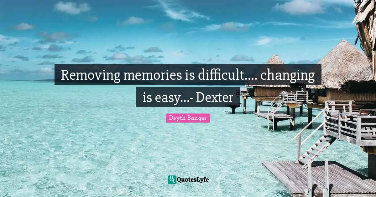 Removing memories is difficult.... changing is easy...- Dexter