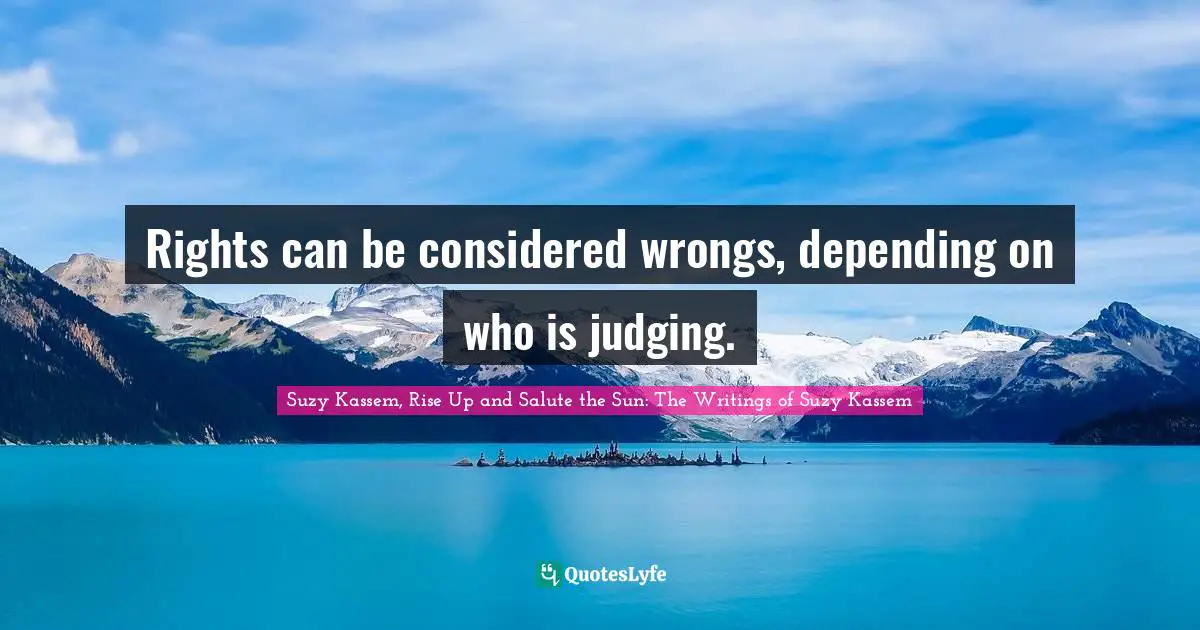 Rights can be considered wrongs, depending on who is judging.