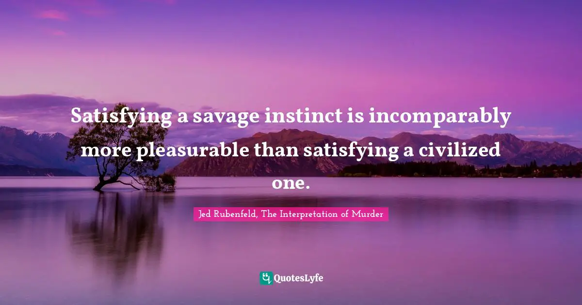 Satisfying a savage instinct is incomparably more pleasurable than satisfying a civilized one.