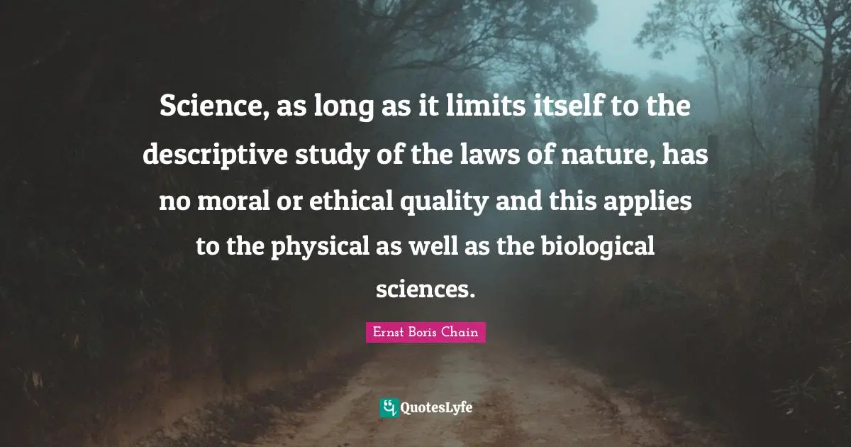 Science, as long as it limits itself to the descriptive study of the laws of nature, has no moral or ethical quality and this applies to the physical as well as the biological sciences.
