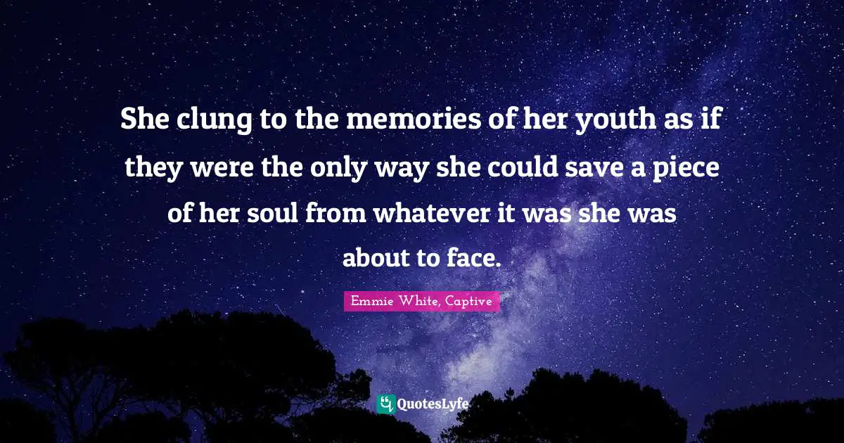 She clung to the memories of her youth as if they were the only way she could save a piece of her soul from whatever it was she was about to face.