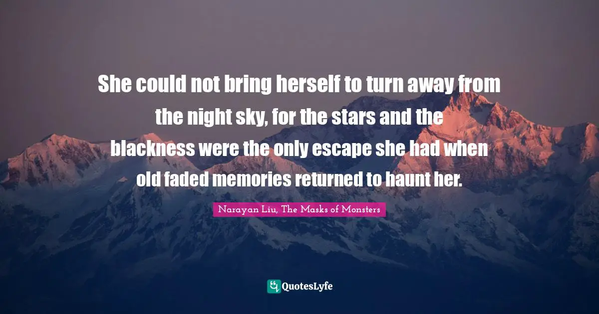 She could not bring herself to turn away from the night sky, for the stars and the blackness were the only escape she had when old faded memories returned to haunt her.