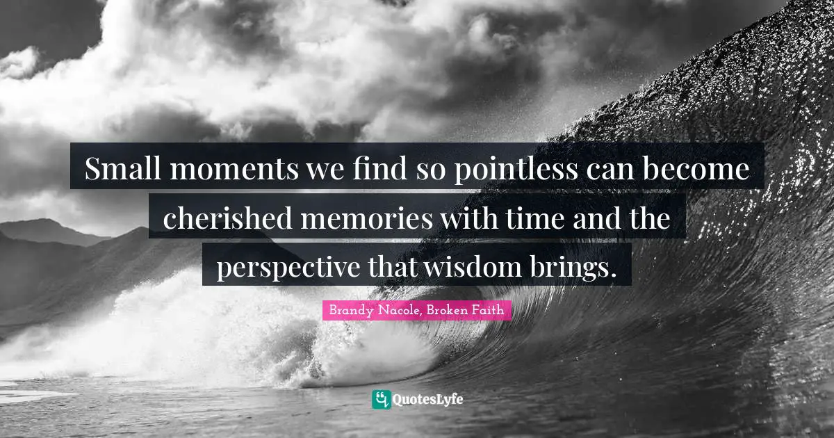Small moments we find so pointless can become cherished memories with time and the perspective that wisdom brings.
