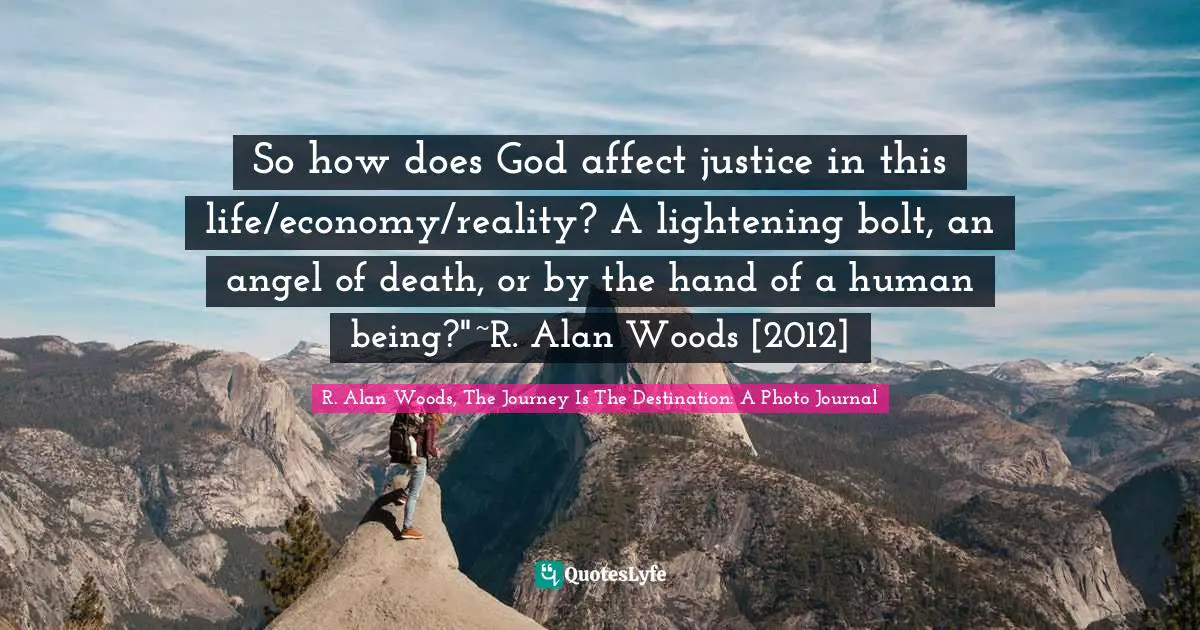 So how does God affect justice in this life/economy/reality? A lightening bolt, an angel of death, or by the hand of a human being?"~R. Alan Woods [2012]