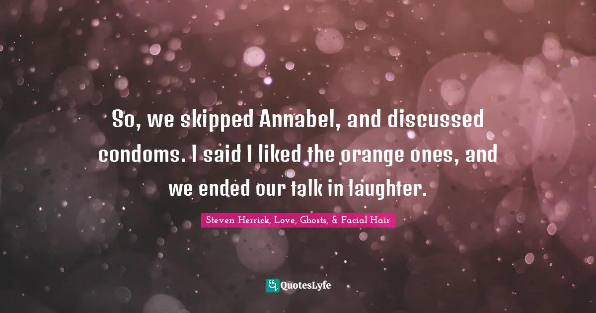 So, we skipped Annabel, and discussed condoms. I said I liked the orange ones, and we ended our talk in laughter.