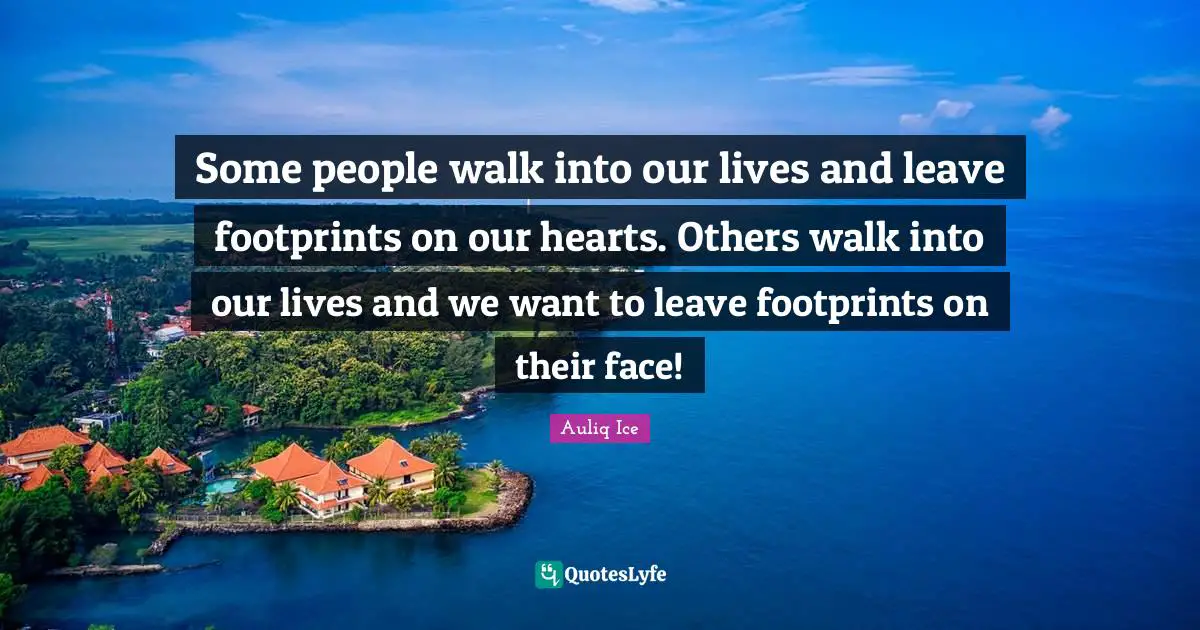 Some people walk into our lives and leave footprints on our hearts. Others walk into our lives and we want to leave footprints on their face!