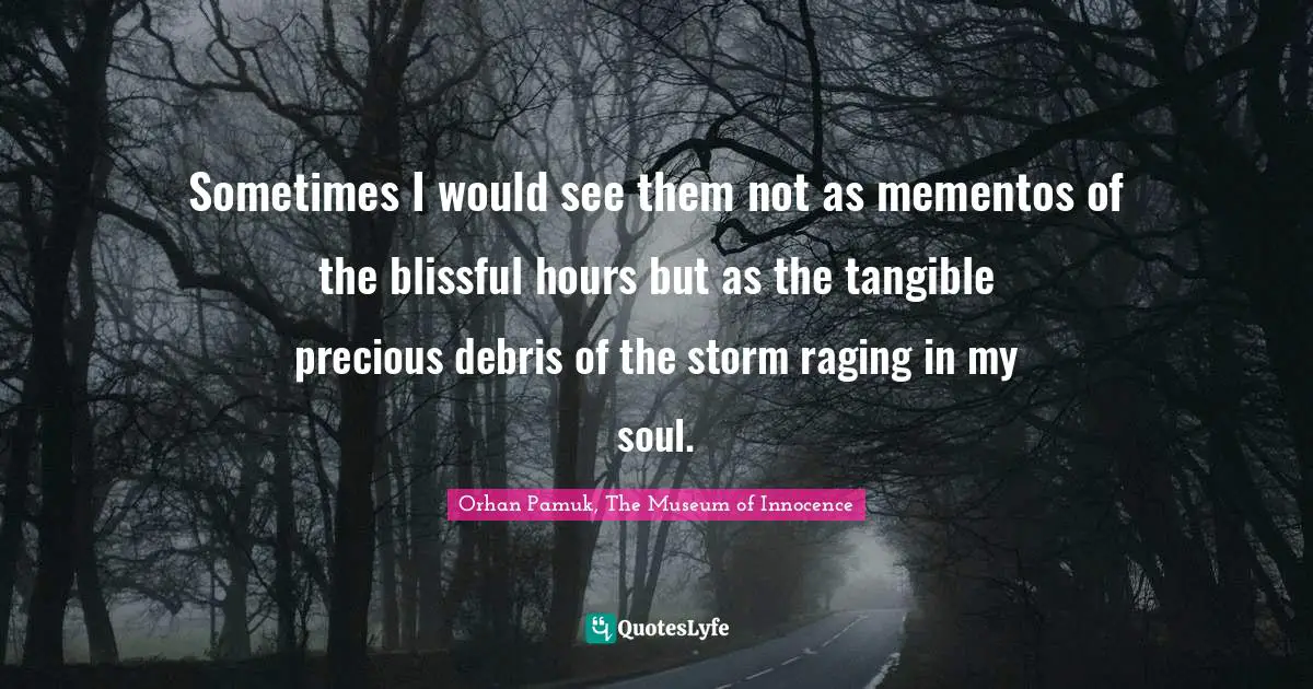 Orhan Pamuk, The Museum Of Innocence Quotes: "Sometimes I would see them not as mementos of the blissful hours but as the tangible precious debris of the storm raging in my soul."