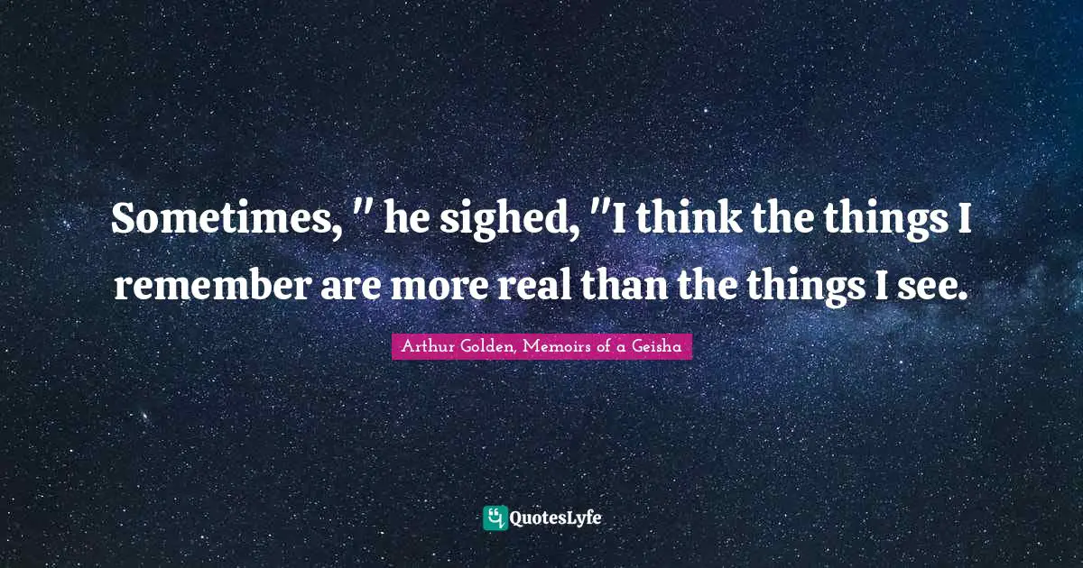 Sometimes, " he sighed, "I think the things I remember are more real than the things I see.
