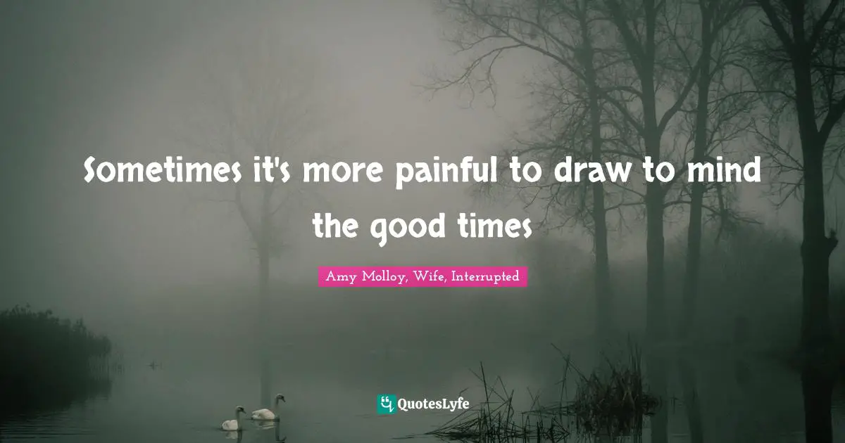 Sometimes it's more painful to draw to mind the good times