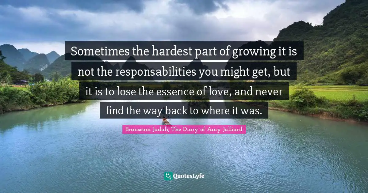 Sometimes the hardest part of growing it is not the responsabilities you might get, but it is to lose the essence of love, and never find the way back to where it was.