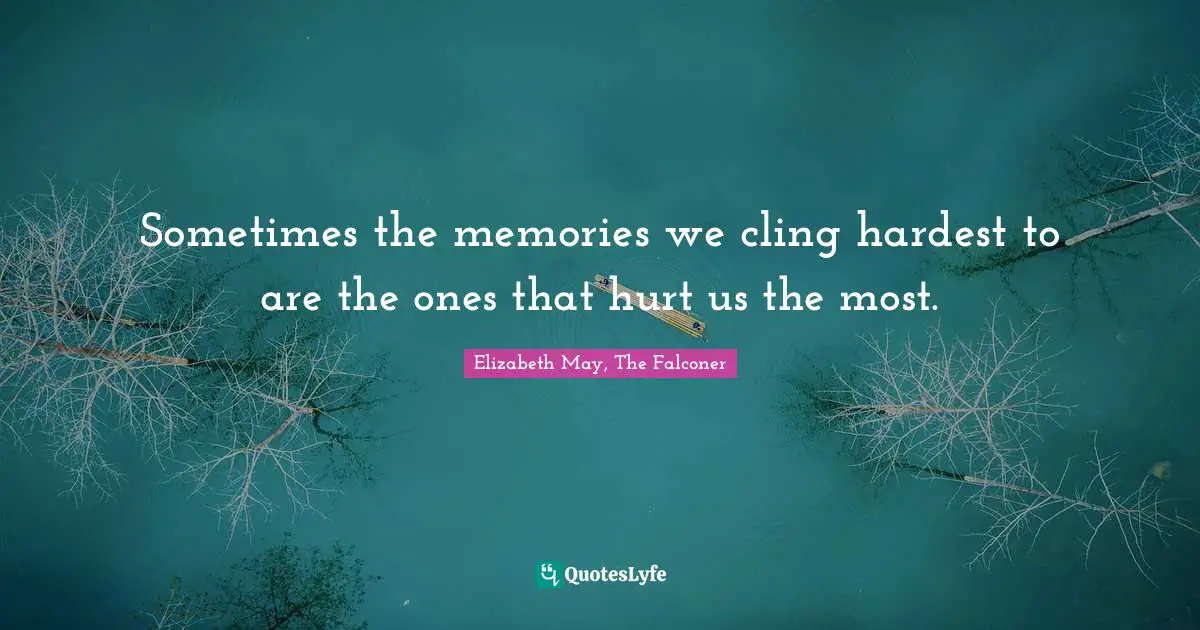 Elizabeth May, The Falconer Quotes: "Sometimes the memories we cling hardest to are the ones that hurt us the most."