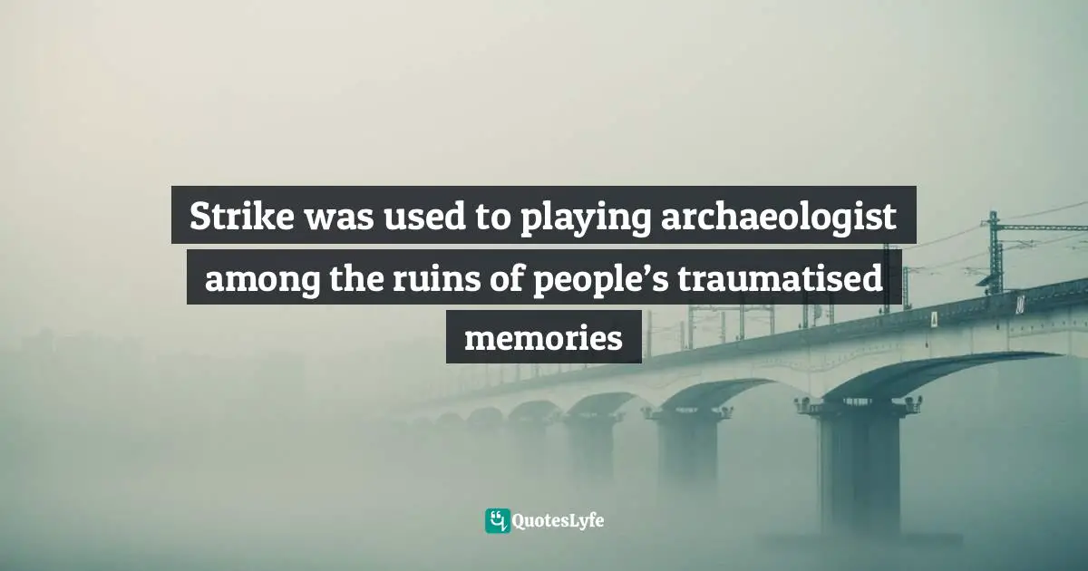 Robert Quotes: "Strike was used to playing archaeologist among the ruins of people’s traumatised memories"