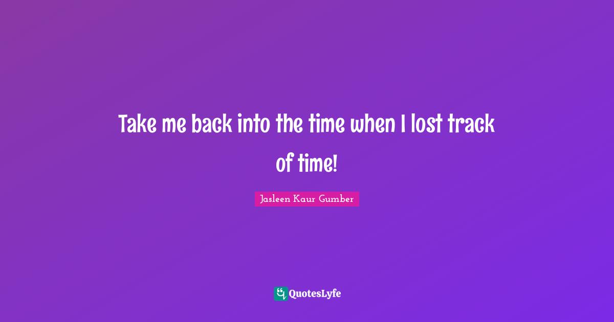Jasleen Kaur Gumber Quotes: "Take me back into the time when I lost track of time!"