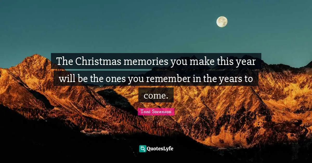 The Christmas memories you make this year will be the ones you remember in the years to come.