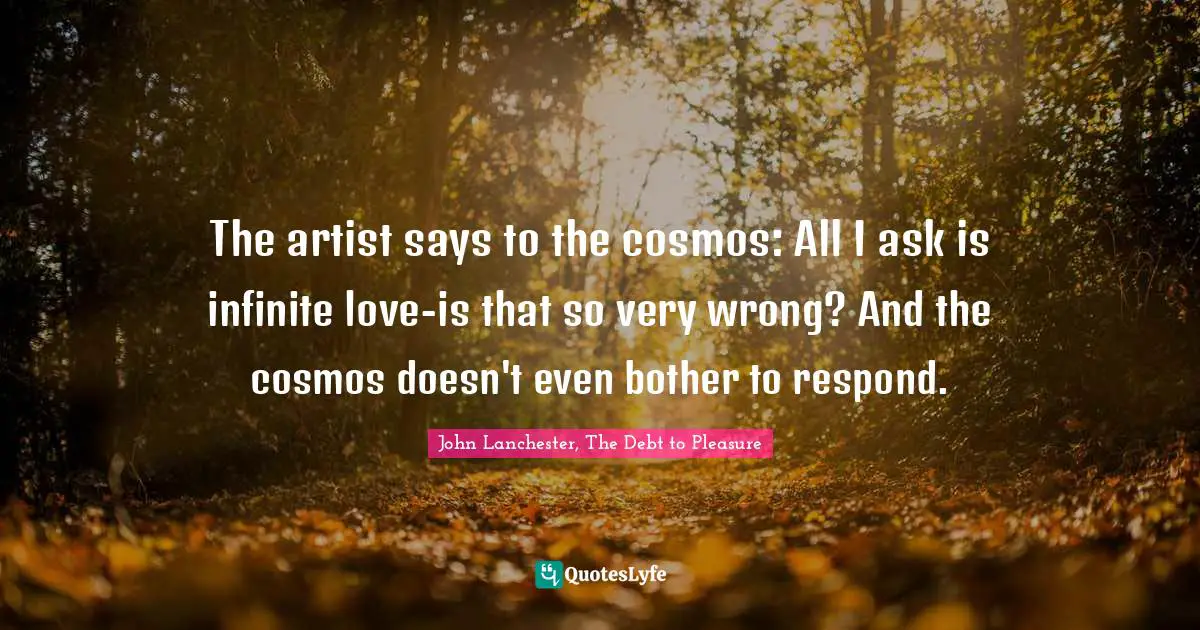 The artist says to the cosmos: All I ask is infinite love-is that so very wrong? And the cosmos doesn't even bother to respond.