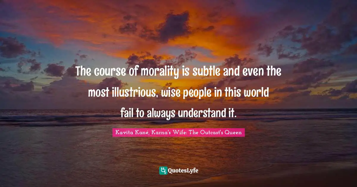 The course of morality is subtle and even the most illustrious, wise people in this world fail to always understand it.