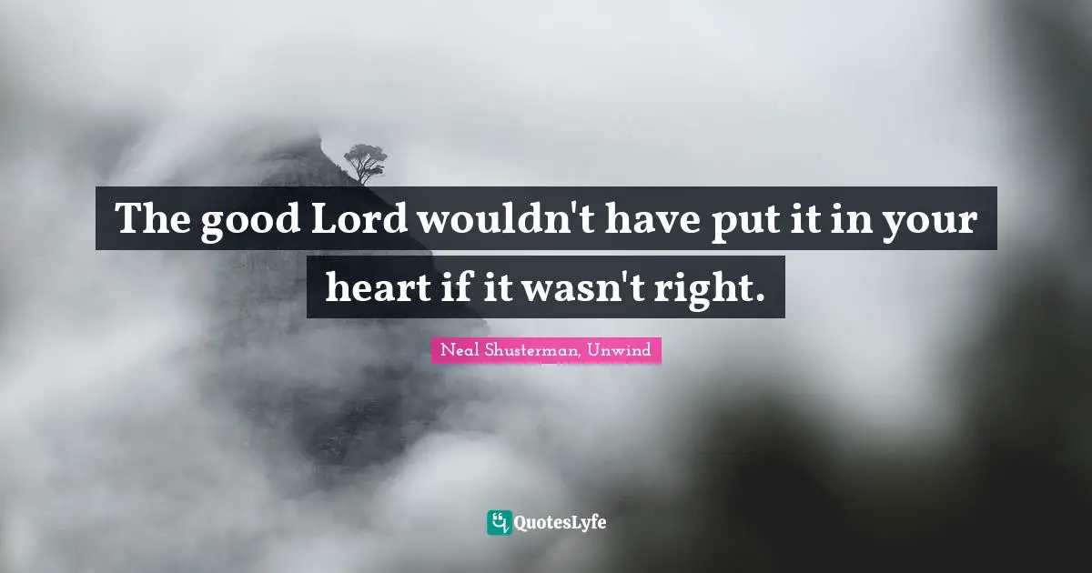 The good Lord wouldn't have put it in your heart if it wasn't right.