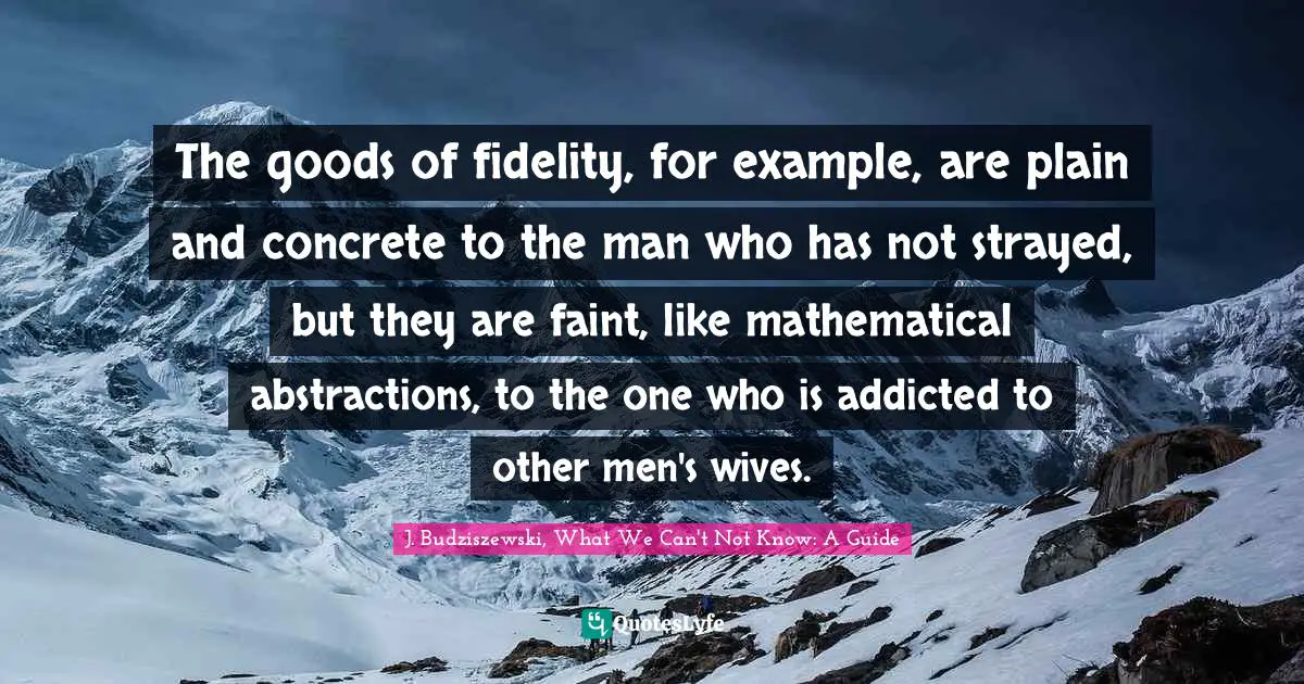 J. Budziszewski, What We Can't Not Know: A Guide Quotes: "The goods of fidelity, for example, are plain and concrete to the man who has not strayed, but they are faint, like mathematical abstractions, to the one who is addicted to other men's wives."