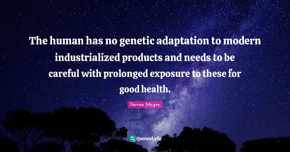 The human has no genetic adaptation to modern industrialized products and needs to be careful with prolonged exposure to these for good health.