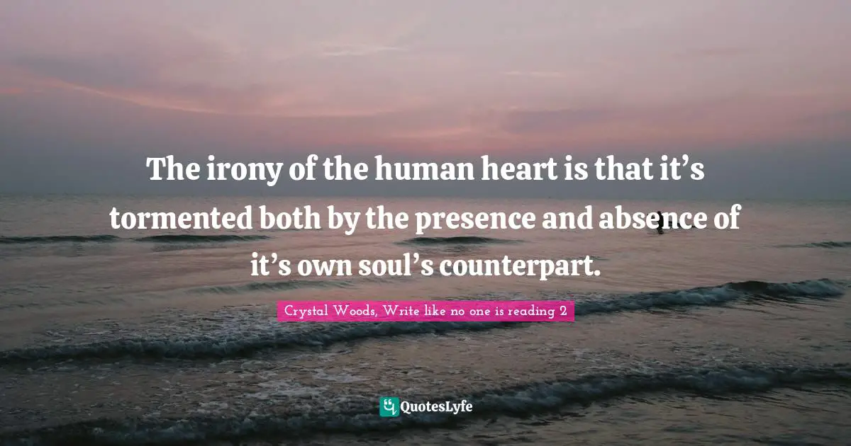 Crystal Woods, Write Like No One Is Reading Quotes: "The irony of the human heart is that it’s tormented both by the presence and absence of it’s own soul’s counterpart."