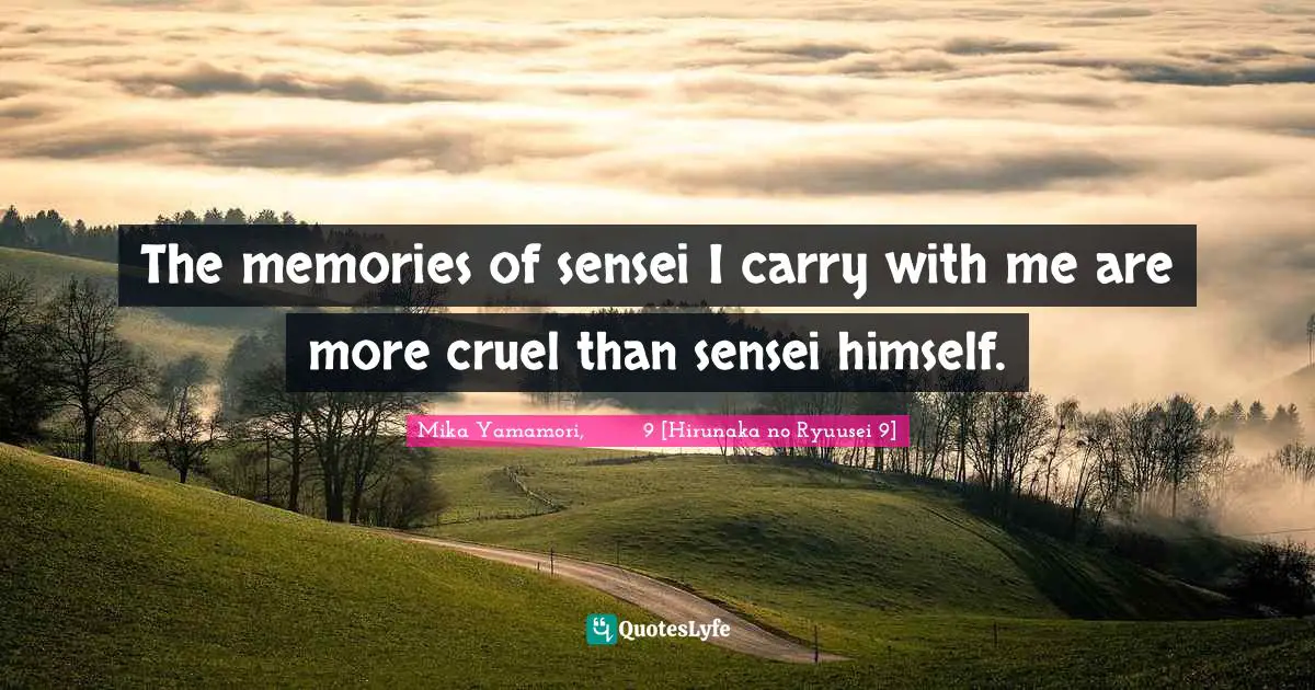 The memories of sensei I carry with me are more cruel than sensei himself.