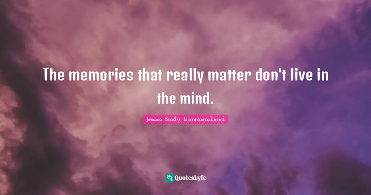 The memories that really matter don't live in the mind.