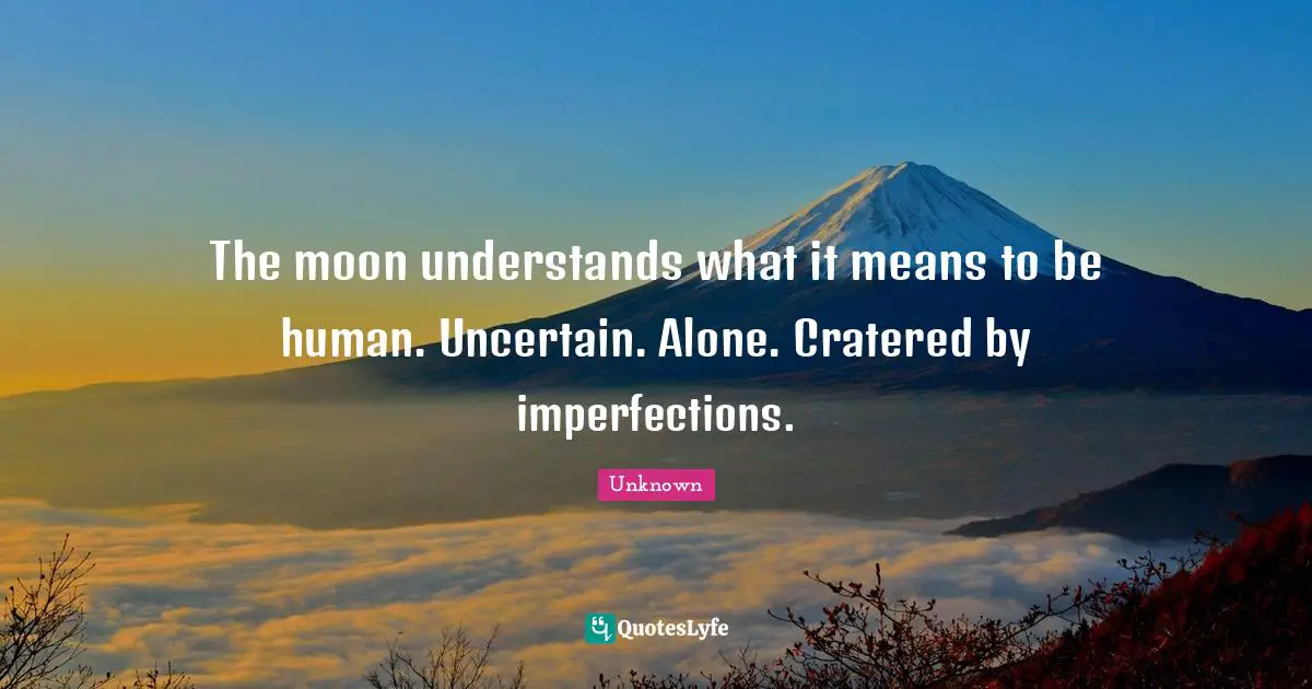 The moon understands what it means to be human. Uncertain. Alone. Cratered by imperfections.