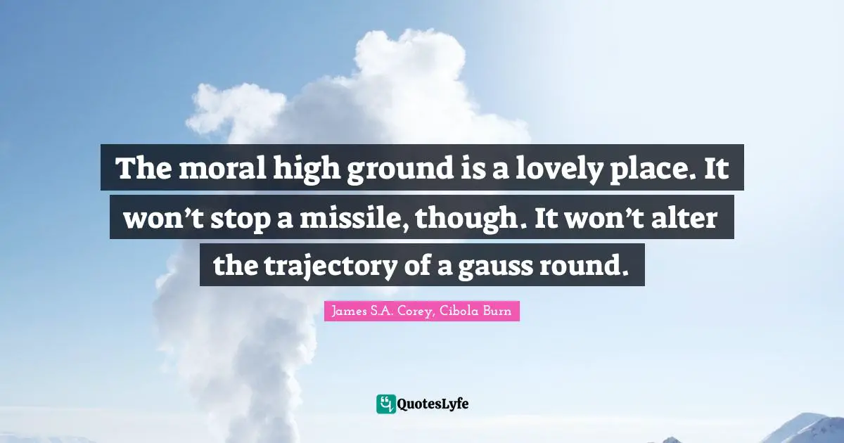 The moral high ground is a lovely place. It won’t stop a missile, though. It won’t alter the trajectory of a gauss round.