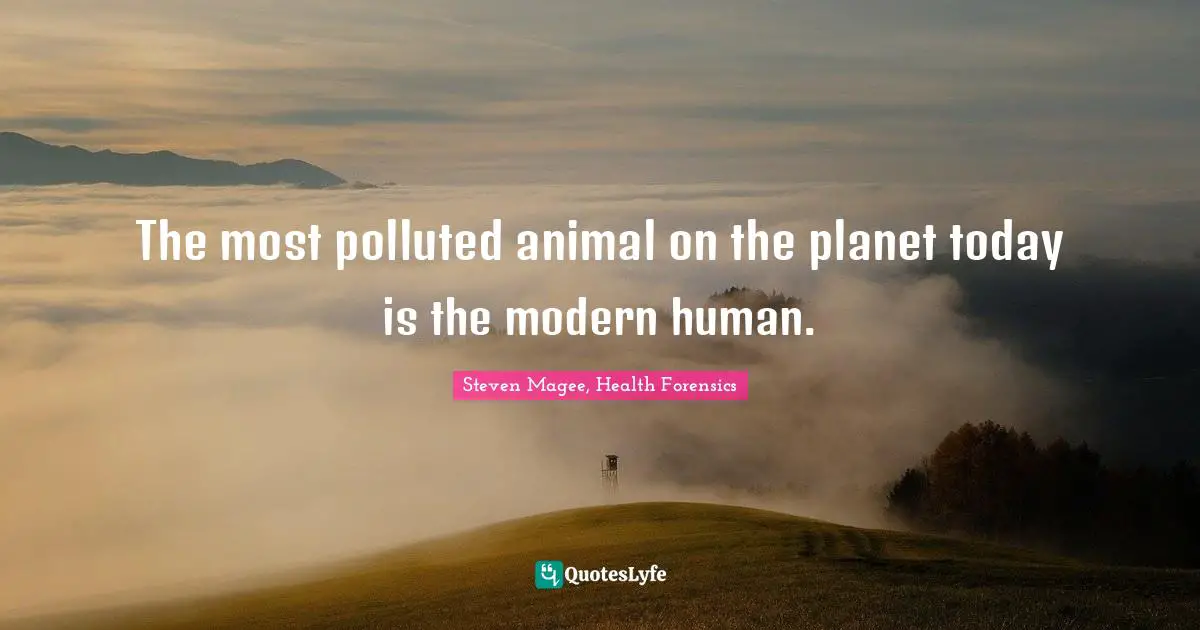 The most polluted animal on the planet today is the modern human.