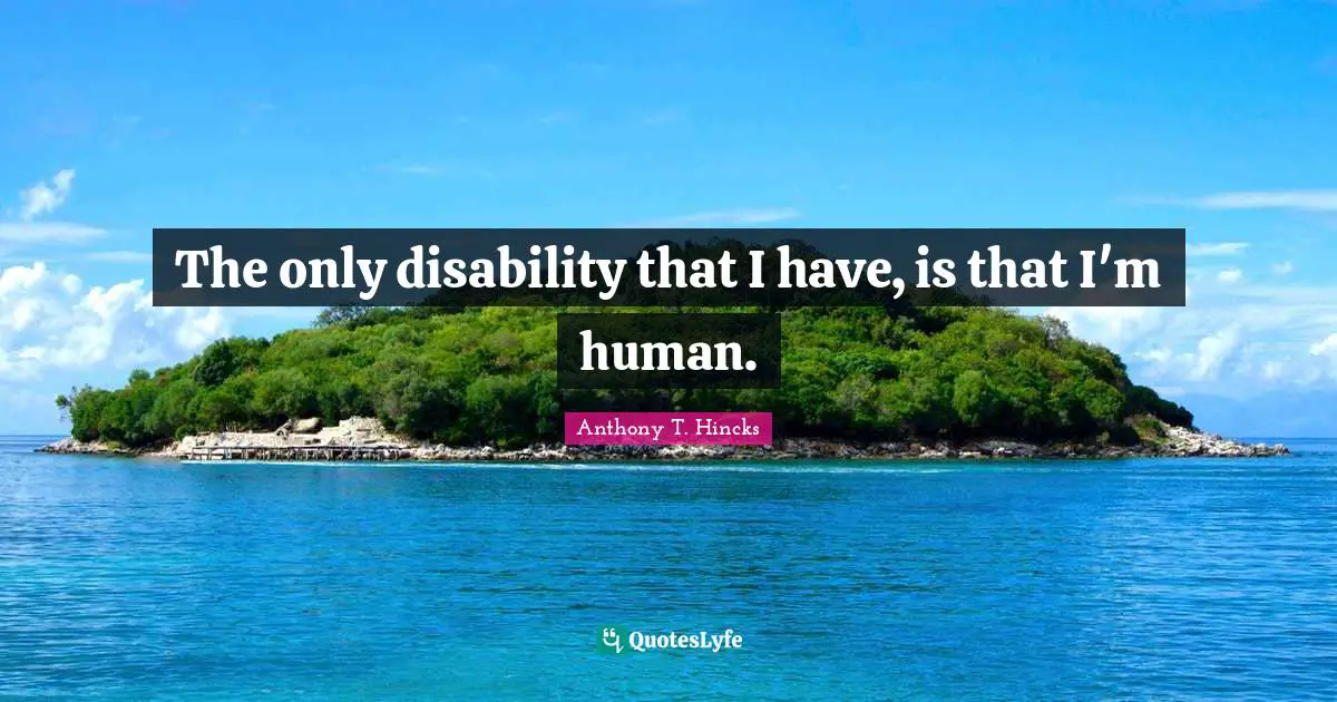 The only disability that I have, is that I'm human.