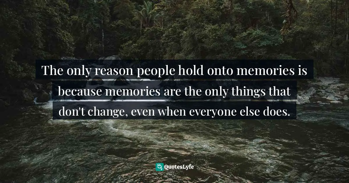 The only reason people hold onto memories is because memories are the only things that don't change, even when everyone else does.