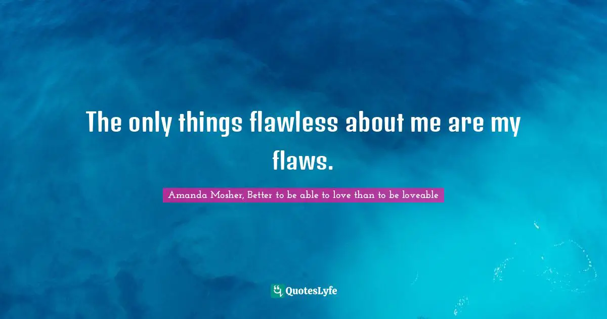 The only things flawless about me are my flaws.